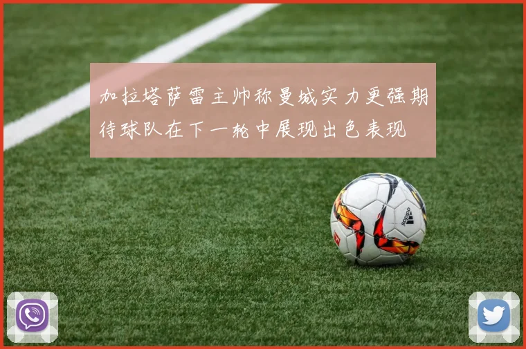 加拉塔萨雷主帅称曼城实力更强期待球队在下一轮中展现出色表现