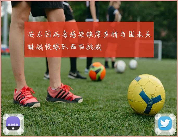 安东因病毒感染缺席多特与国米关键战役球队面临挑战
