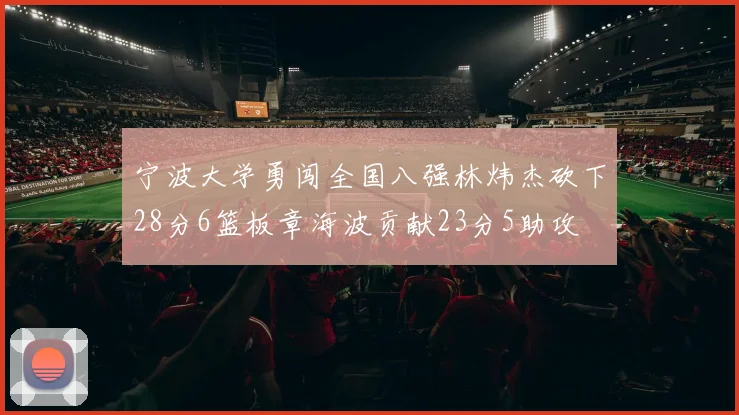 宁波大学勇闯全国八强林炜杰砍下28分6篮板章海波贡献23分5助攻