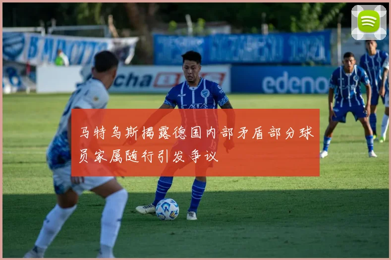马特乌斯揭露德国内部矛盾部分球员家属随行引发争议