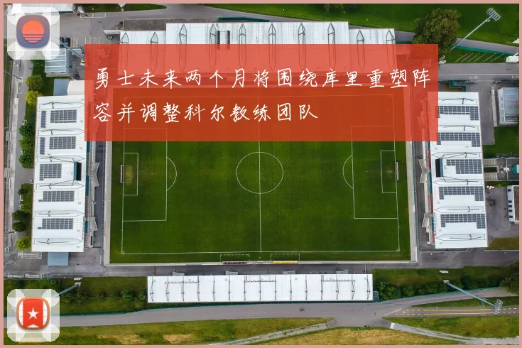 勇士未来两个月将围绕库里重塑阵容并调整科尔教练团队