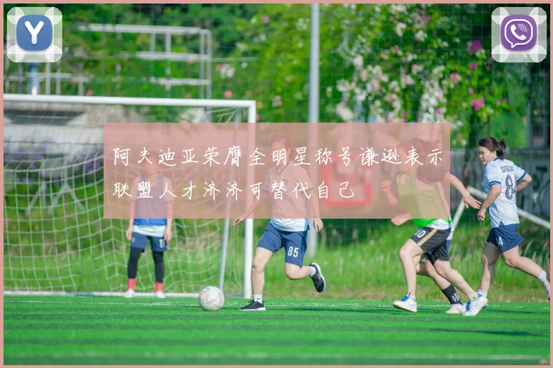 阿夫迪亚荣膺全明星称号谦逊表示联盟人才济济可替代自己