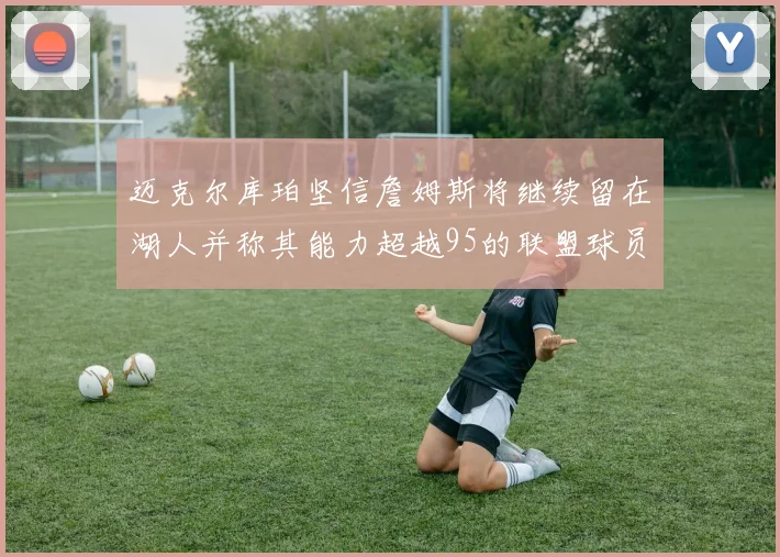迈克尔库珀坚信詹姆斯将继续留在湖人并称其能力超越95的联盟球员