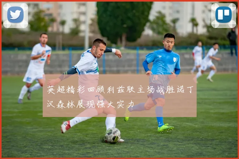 英超精彩回顾利兹联主场战胜诺丁汉森林展现强大实力