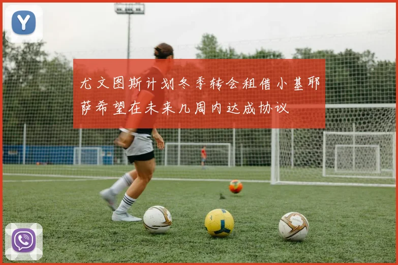 尤文图斯计划冬季转会租借小基耶萨希望在未来几周内达成协议