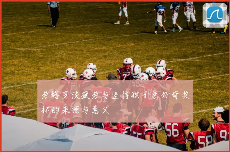 劳塔罗谈疲劳与坚持孩子总好奇奖杯的来源与意义