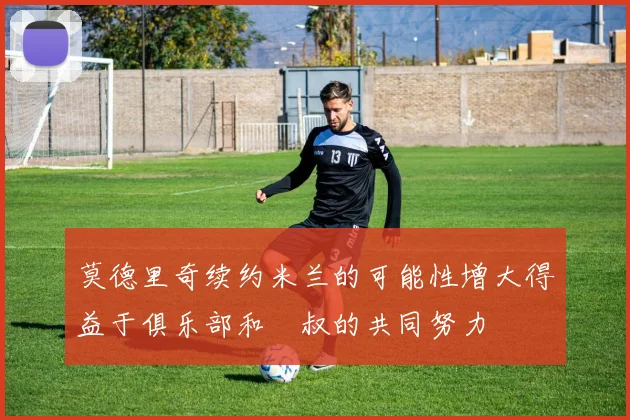 莫德里奇续约米兰的可能性增大得益于俱乐部和囧叔的共同努力