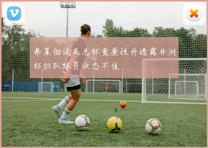 弗莱彻谈足总杯重要性并透露非洲杯归队球员状态不佳