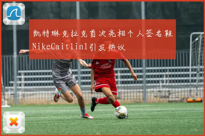 凯特琳克拉克首次亮相个人签名鞋NikeCaitlin1引发热议