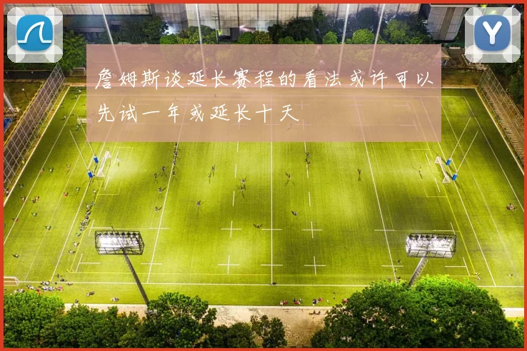 詹姆斯谈延长赛程的看法或许可以先试一年或延长十天