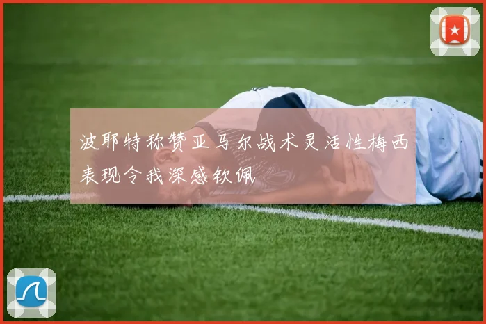 波耶特称赞亚马尔战术灵活性梅西表现令我深感钦佩