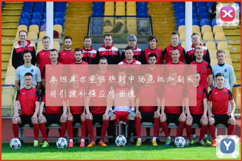 本坦库尔重伤热刺中场危机加剧或将引援补强应对困境
