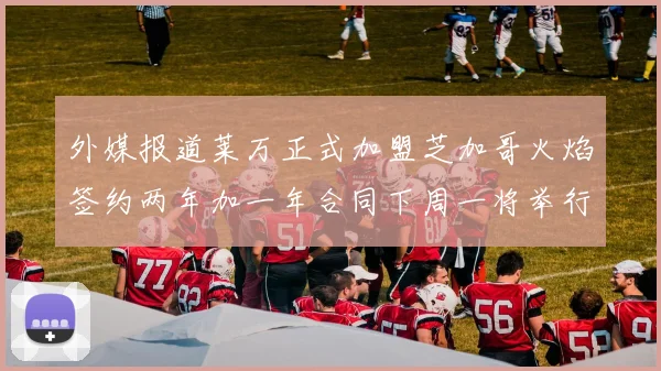 外媒报道莱万正式加盟芝加哥火焰签约两年加一年合同下周一将举行亮相仪式