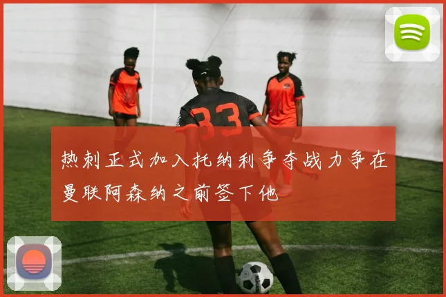 热刺正式加入托纳利争夺战力争在曼联阿森纳之前签下他