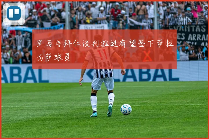 罗马与拜仁谈判推进有望签下萨拉戈萨球员