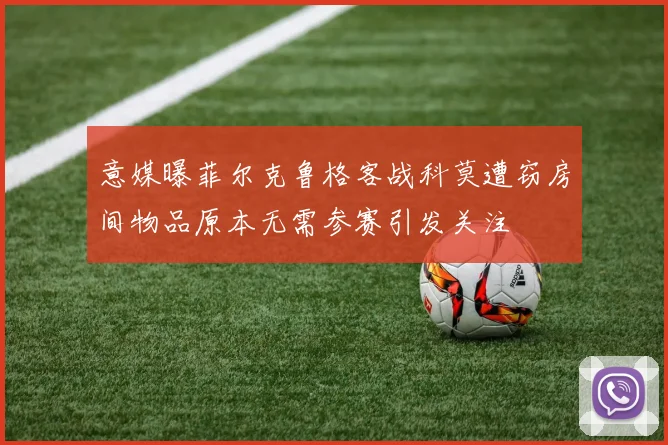 意媒曝菲尔克鲁格客战科莫遭窃房间物品原本无需参赛引发关注