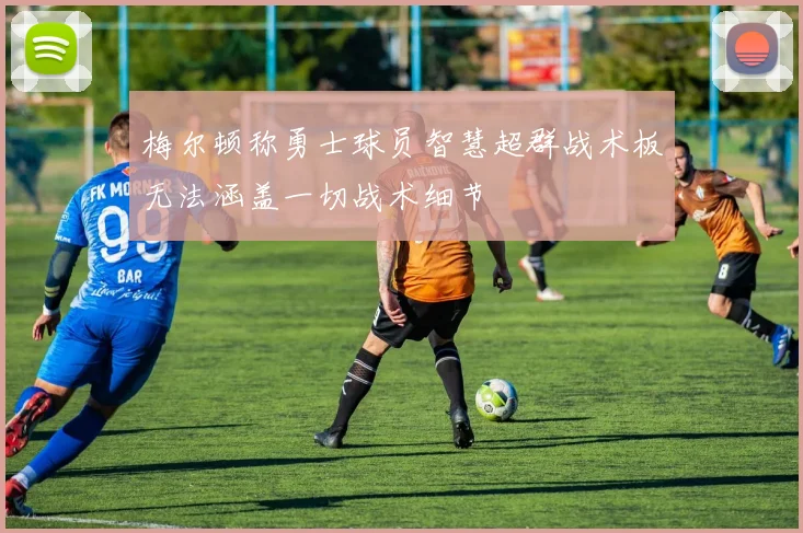梅尔顿称勇士球员智慧超群战术板无法涵盖一切战术细节