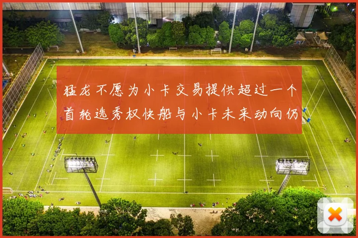 猛龙不愿为小卡交易提供超过一个首轮选秀权快船与小卡未来动向仍不明朗