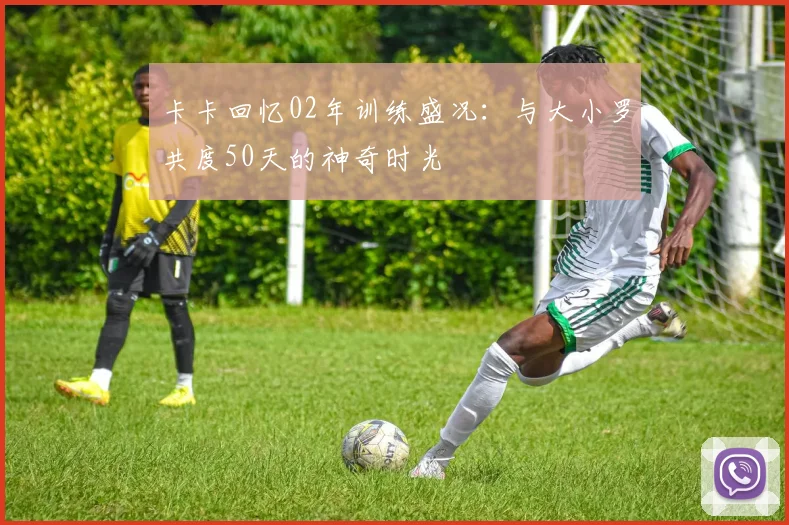 卡卡回忆02年训练盛况：与大小罗共度50天的神奇时光