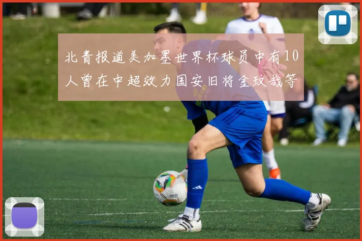 北青报道美加墨世界杯球员中有10人曾在中超效力国安旧将金玟哉等三人入选