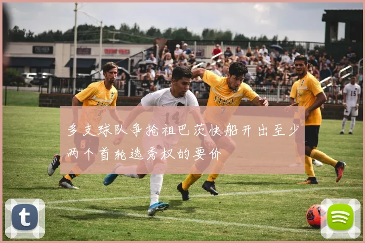 多支球队争抢祖巴茨快船开出至少两个首轮选秀权的要价