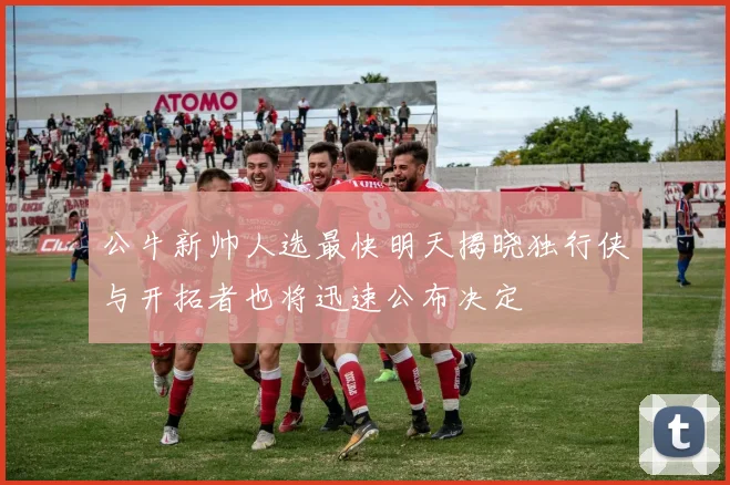 公牛新帅人选最快明天揭晓独行侠与开拓者也将迅速公布决定