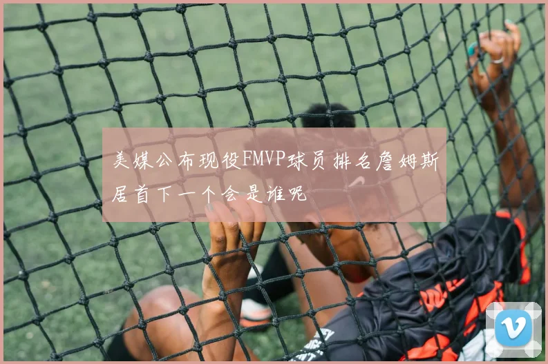 美媒公布现役FMVP球员排名詹姆斯居首下一个会是谁呢