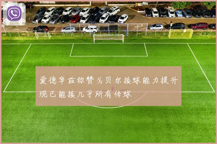 爱德华兹称赞戈贝尔接球能力提升现已能接几乎所有传球