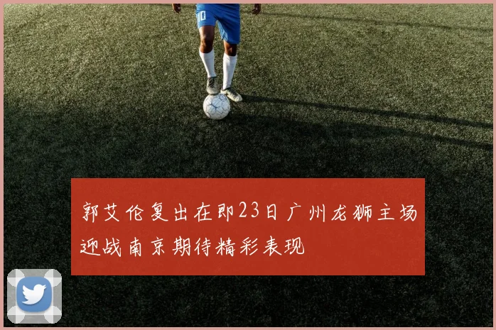 郭艾伦复出在即23日广州龙狮主场迎战南京期待精彩表现