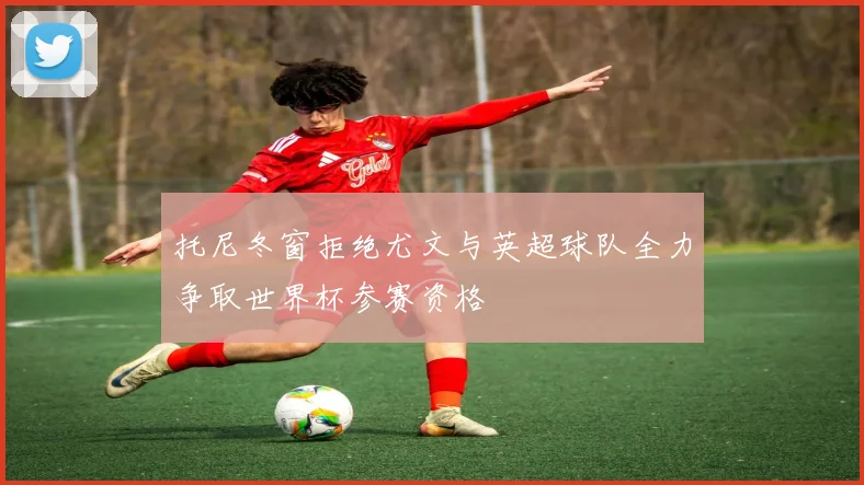 托尼冬窗拒绝尤文与英超球队全力争取世界杯参赛资格