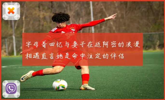 字母哥回忆与妻子在迈阿密的浪漫相遇直言她是命中注定的伴侣